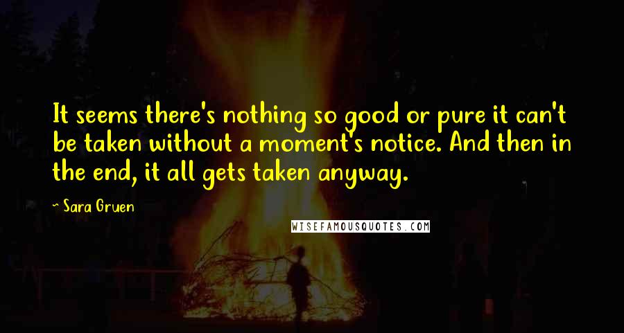 Sara Gruen Quotes: It seems there's nothing so good or pure it can't be taken without a moment's notice. And then in the end, it all gets taken anyway.