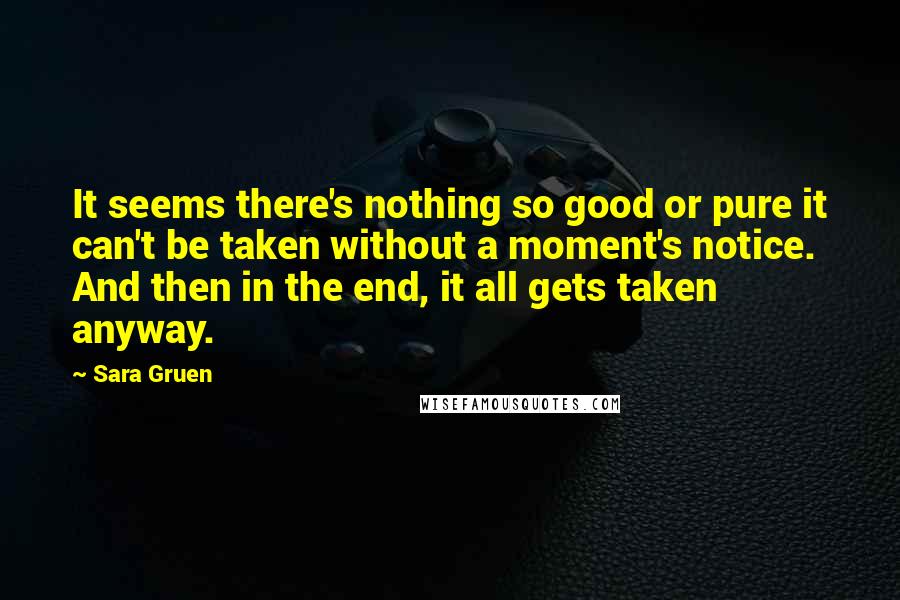 Sara Gruen Quotes: It seems there's nothing so good or pure it can't be taken without a moment's notice. And then in the end, it all gets taken anyway.