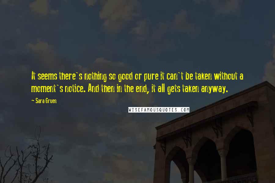 Sara Gruen Quotes: It seems there's nothing so good or pure it can't be taken without a moment's notice. And then in the end, it all gets taken anyway.