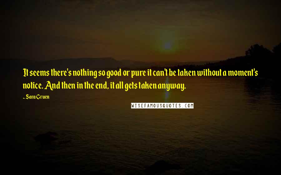 Sara Gruen Quotes: It seems there's nothing so good or pure it can't be taken without a moment's notice. And then in the end, it all gets taken anyway.