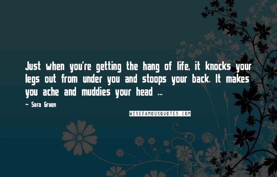 Sara Gruen Quotes: Just when you're getting the hang of life, it knocks your legs out from under you and stoops your back. It makes you ache and muddies your head ...