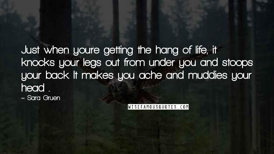 Sara Gruen Quotes: Just when you're getting the hang of life, it knocks your legs out from under you and stoops your back. It makes you ache and muddies your head ...