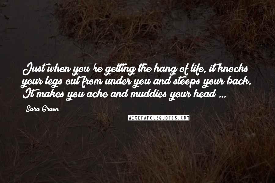 Sara Gruen Quotes: Just when you're getting the hang of life, it knocks your legs out from under you and stoops your back. It makes you ache and muddies your head ...