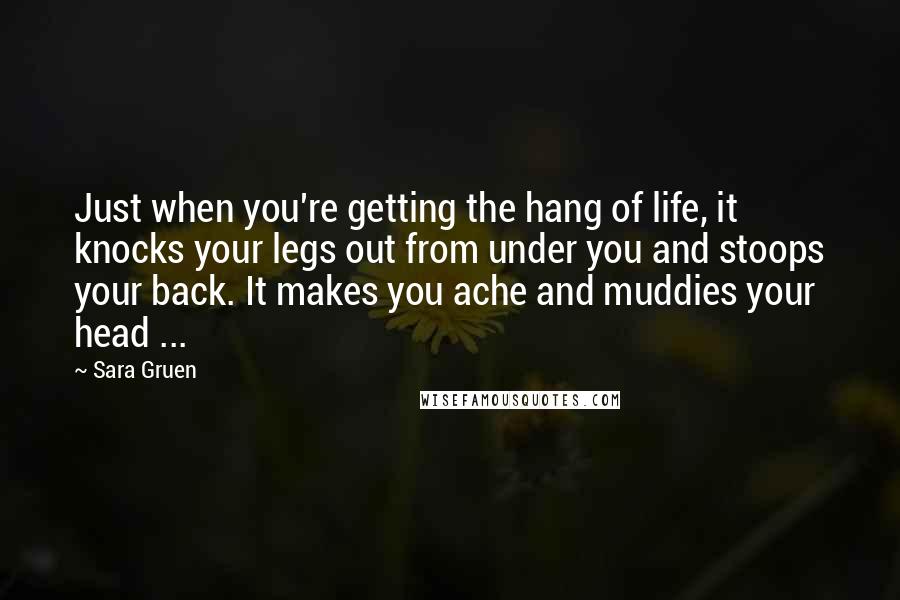 Sara Gruen Quotes: Just when you're getting the hang of life, it knocks your legs out from under you and stoops your back. It makes you ache and muddies your head ...