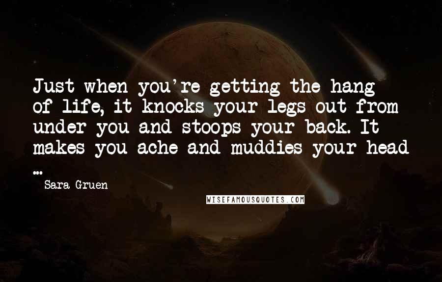 Sara Gruen Quotes: Just when you're getting the hang of life, it knocks your legs out from under you and stoops your back. It makes you ache and muddies your head ...