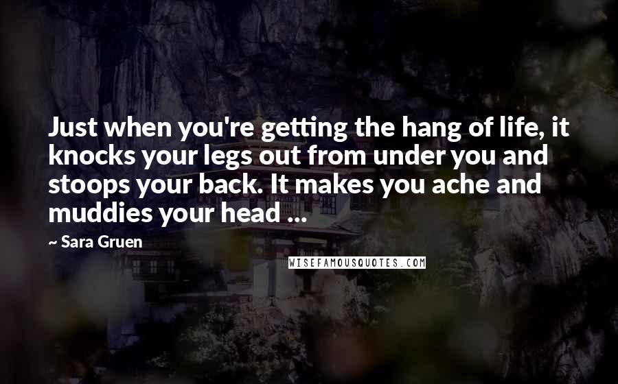 Sara Gruen Quotes: Just when you're getting the hang of life, it knocks your legs out from under you and stoops your back. It makes you ache and muddies your head ...