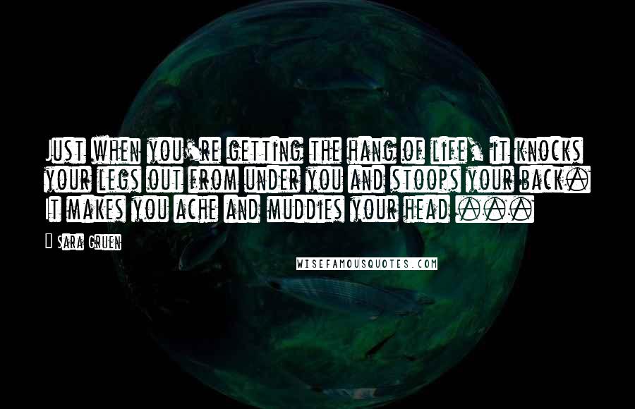 Sara Gruen Quotes: Just when you're getting the hang of life, it knocks your legs out from under you and stoops your back. It makes you ache and muddies your head ...