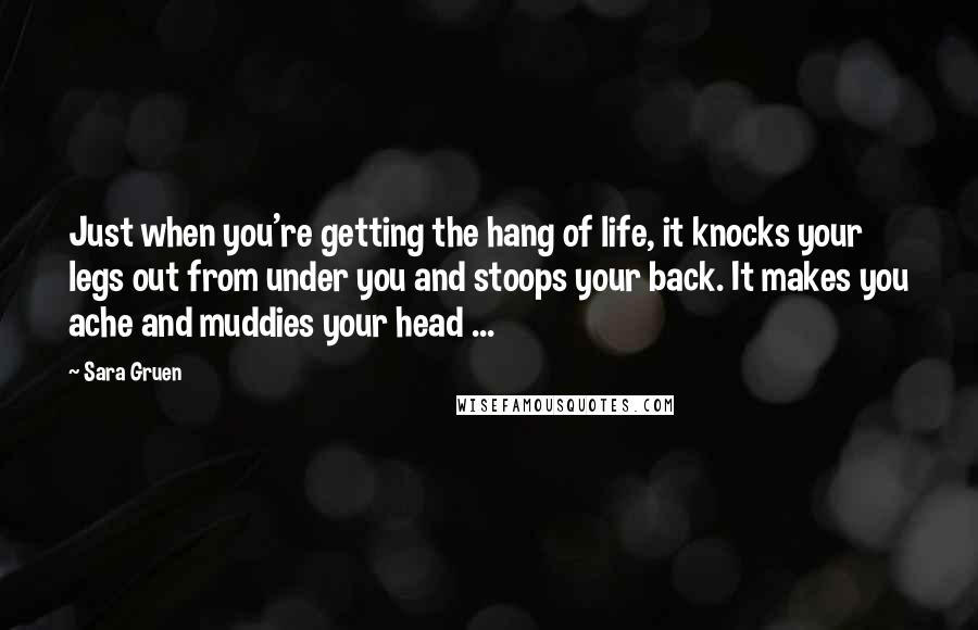 Sara Gruen Quotes: Just when you're getting the hang of life, it knocks your legs out from under you and stoops your back. It makes you ache and muddies your head ...