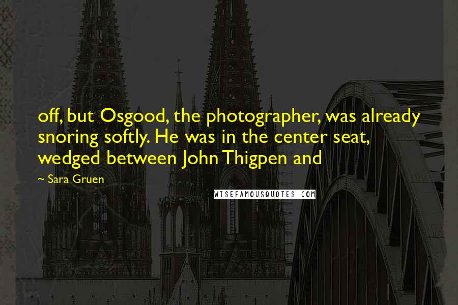 Sara Gruen Quotes: off, but Osgood, the photographer, was already snoring softly. He was in the center seat, wedged between John Thigpen and