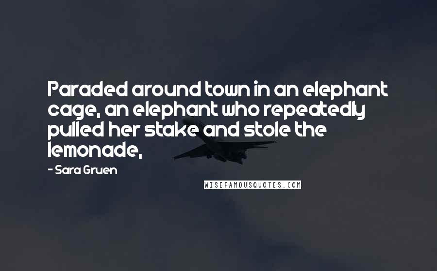 Sara Gruen Quotes: Paraded around town in an elephant cage, an elephant who repeatedly pulled her stake and stole the lemonade,