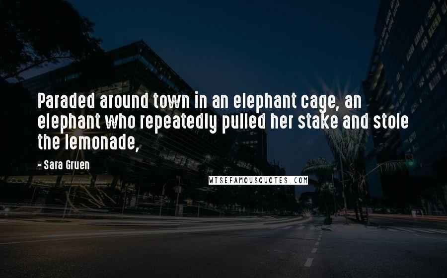 Sara Gruen Quotes: Paraded around town in an elephant cage, an elephant who repeatedly pulled her stake and stole the lemonade,