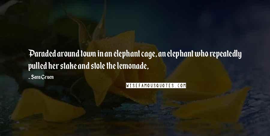 Sara Gruen Quotes: Paraded around town in an elephant cage, an elephant who repeatedly pulled her stake and stole the lemonade,