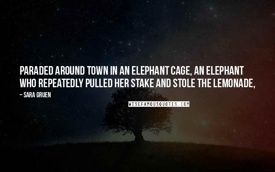 Sara Gruen Quotes: Paraded around town in an elephant cage, an elephant who repeatedly pulled her stake and stole the lemonade,