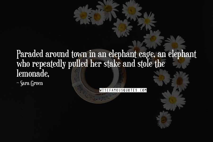 Sara Gruen Quotes: Paraded around town in an elephant cage, an elephant who repeatedly pulled her stake and stole the lemonade,