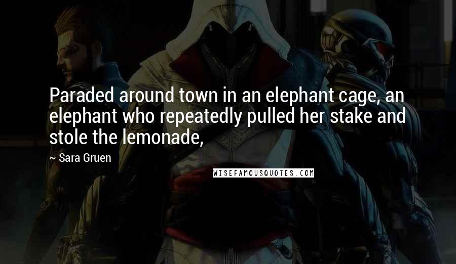 Sara Gruen Quotes: Paraded around town in an elephant cage, an elephant who repeatedly pulled her stake and stole the lemonade,