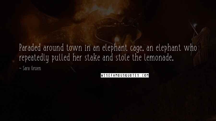 Sara Gruen Quotes: Paraded around town in an elephant cage, an elephant who repeatedly pulled her stake and stole the lemonade,