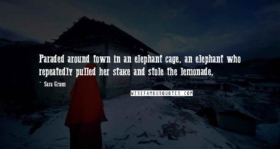 Sara Gruen Quotes: Paraded around town in an elephant cage, an elephant who repeatedly pulled her stake and stole the lemonade,