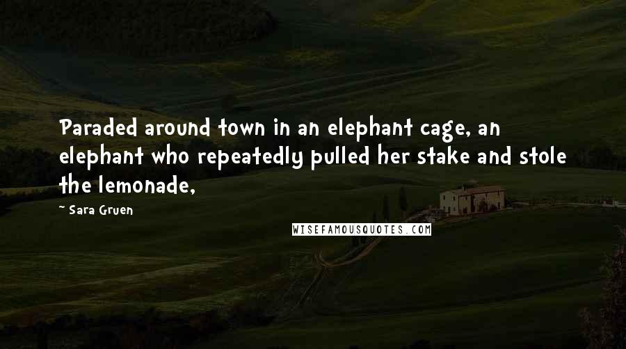 Sara Gruen Quotes: Paraded around town in an elephant cage, an elephant who repeatedly pulled her stake and stole the lemonade,