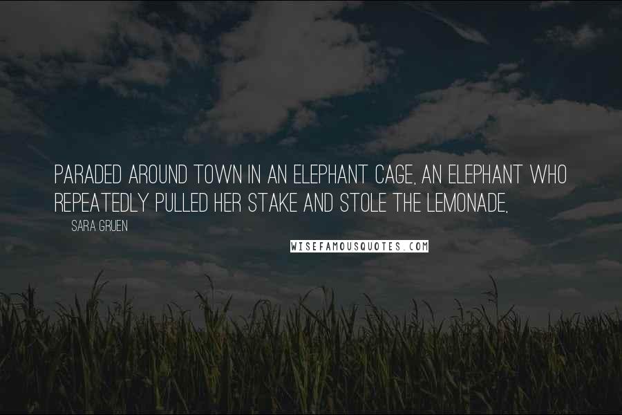 Sara Gruen Quotes: Paraded around town in an elephant cage, an elephant who repeatedly pulled her stake and stole the lemonade,