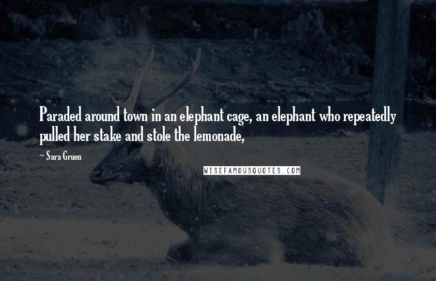Sara Gruen Quotes: Paraded around town in an elephant cage, an elephant who repeatedly pulled her stake and stole the lemonade,