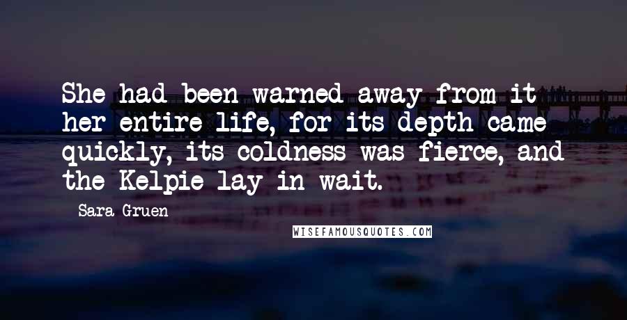 Sara Gruen Quotes: She had been warned away from it her entire life, for its depth came quickly, its coldness was fierce, and the Kelpie lay in wait.