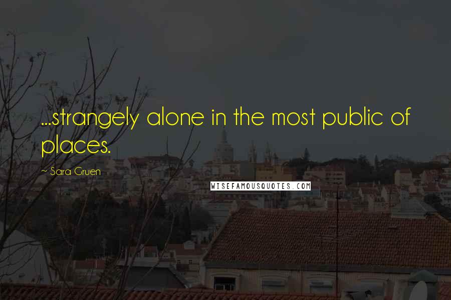 Sara Gruen Quotes: ...strangely alone in the most public of places.
