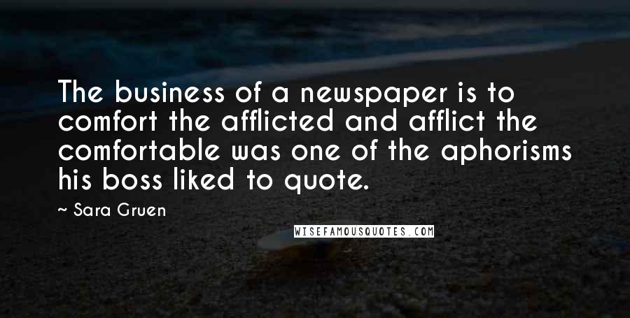 Sara Gruen Quotes: The business of a newspaper is to comfort the afflicted and afflict the comfortable was one of the aphorisms his boss liked to quote.