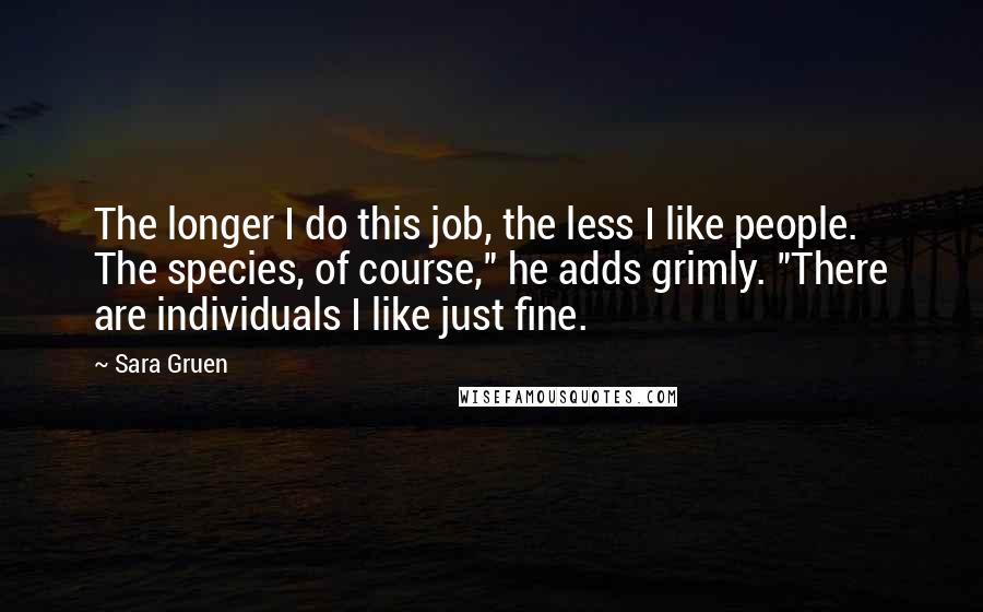 Sara Gruen Quotes: The longer I do this job, the less I like people. The species, of course," he adds grimly. "There are individuals I like just fine.