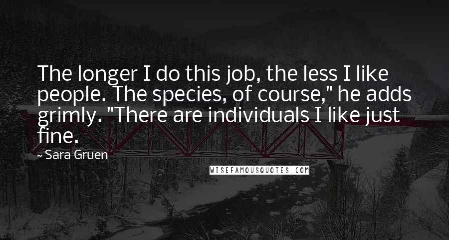 Sara Gruen Quotes: The longer I do this job, the less I like people. The species, of course," he adds grimly. "There are individuals I like just fine.