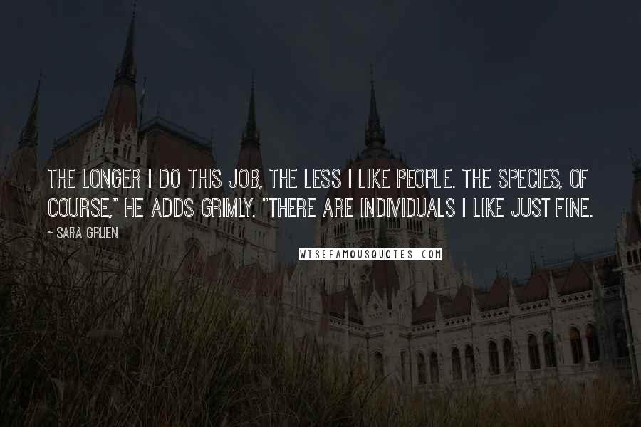 Sara Gruen Quotes: The longer I do this job, the less I like people. The species, of course," he adds grimly. "There are individuals I like just fine.