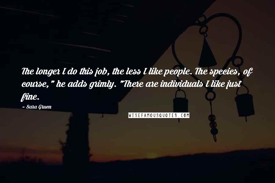 Sara Gruen Quotes: The longer I do this job, the less I like people. The species, of course," he adds grimly. "There are individuals I like just fine.