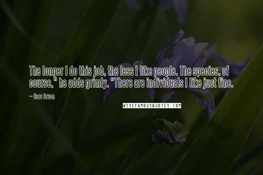 Sara Gruen Quotes: The longer I do this job, the less I like people. The species, of course," he adds grimly. "There are individuals I like just fine.