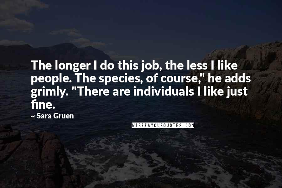 Sara Gruen Quotes: The longer I do this job, the less I like people. The species, of course," he adds grimly. "There are individuals I like just fine.