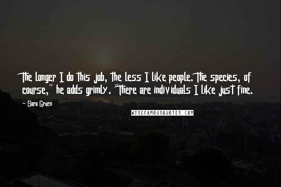 Sara Gruen Quotes: The longer I do this job, the less I like people. The species, of course," he adds grimly. "There are individuals I like just fine.