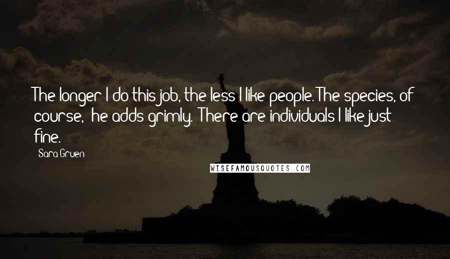 Sara Gruen Quotes: The longer I do this job, the less I like people. The species, of course," he adds grimly. "There are individuals I like just fine.