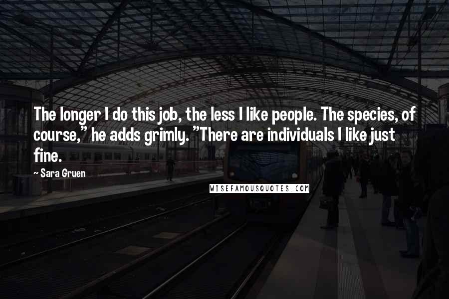 Sara Gruen Quotes: The longer I do this job, the less I like people. The species, of course," he adds grimly. "There are individuals I like just fine.