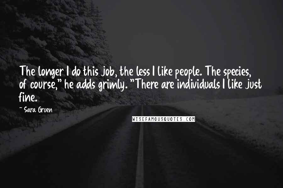 Sara Gruen Quotes: The longer I do this job, the less I like people. The species, of course," he adds grimly. "There are individuals I like just fine.