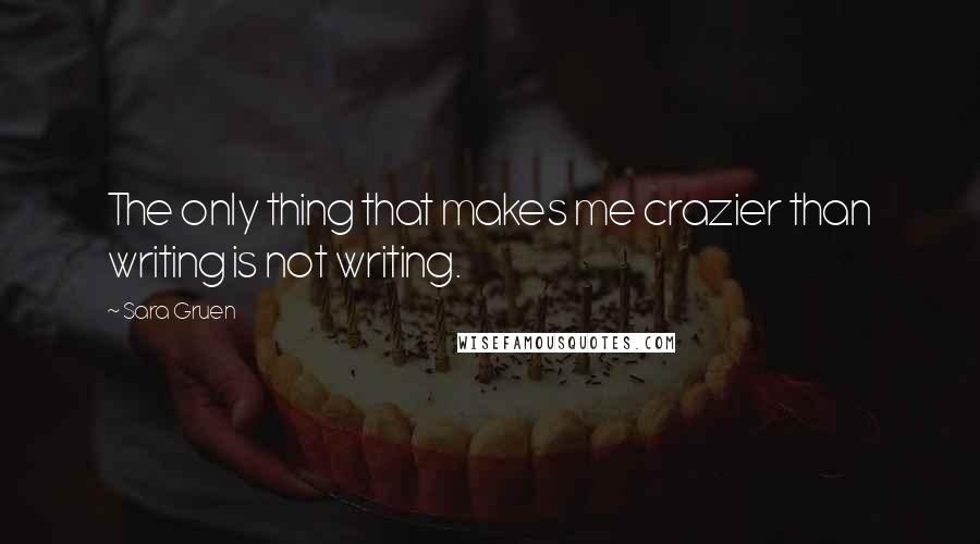 Sara Gruen Quotes: The only thing that makes me crazier than writing is not writing.
