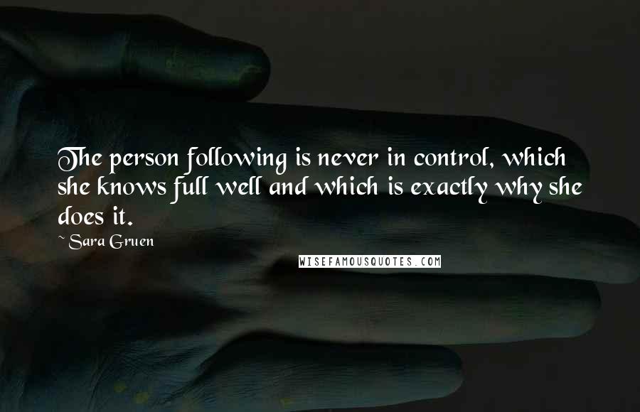 Sara Gruen Quotes: The person following is never in control, which she knows full well and which is exactly why she does it.