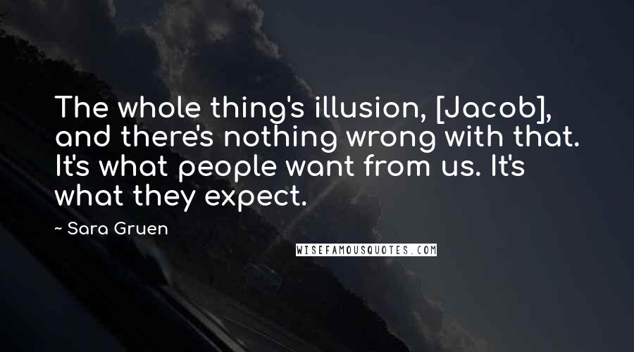 Sara Gruen Quotes: The whole thing's illusion, [Jacob], and there's nothing wrong with that. It's what people want from us. It's what they expect.