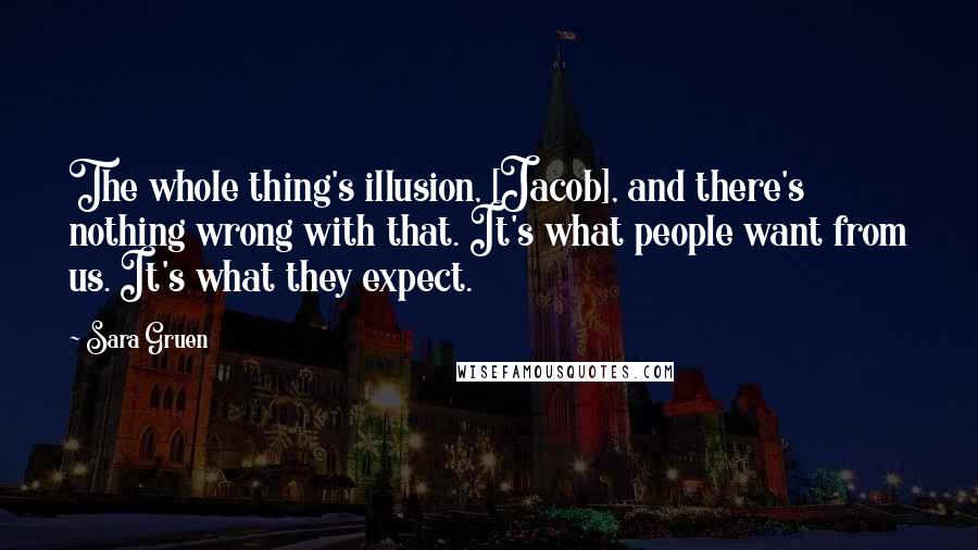 Sara Gruen Quotes: The whole thing's illusion, [Jacob], and there's nothing wrong with that. It's what people want from us. It's what they expect.