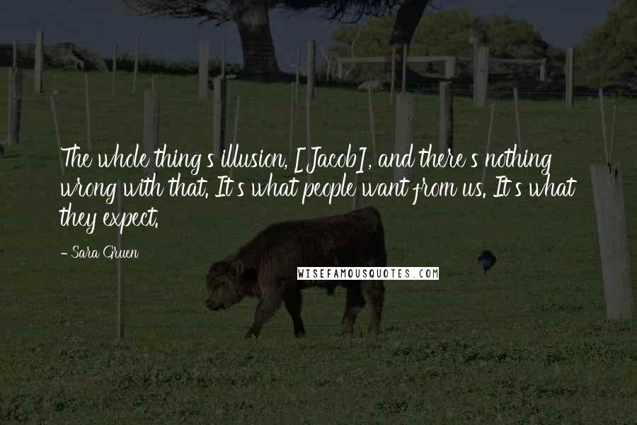 Sara Gruen Quotes: The whole thing's illusion, [Jacob], and there's nothing wrong with that. It's what people want from us. It's what they expect.