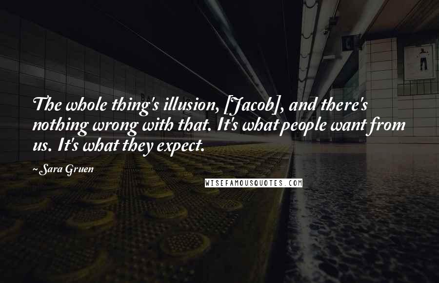 Sara Gruen Quotes: The whole thing's illusion, [Jacob], and there's nothing wrong with that. It's what people want from us. It's what they expect.