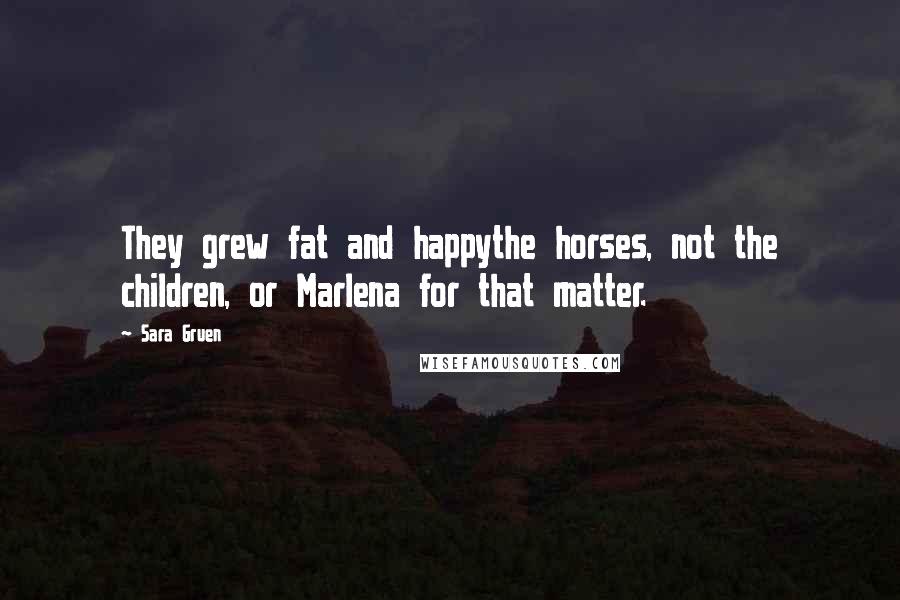 Sara Gruen Quotes: They grew fat and happythe horses, not the children, or Marlena for that matter.