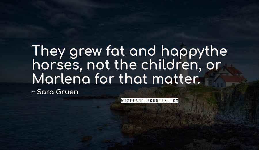 Sara Gruen Quotes: They grew fat and happythe horses, not the children, or Marlena for that matter.