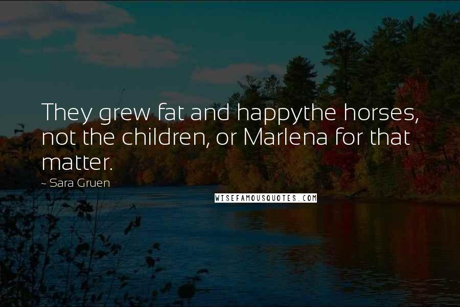 Sara Gruen Quotes: They grew fat and happythe horses, not the children, or Marlena for that matter.