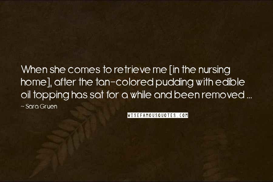 Sara Gruen Quotes: When she comes to retrieve me [in the nursing home], after the tan-colored pudding with edible oil topping has sat for a while and been removed ...