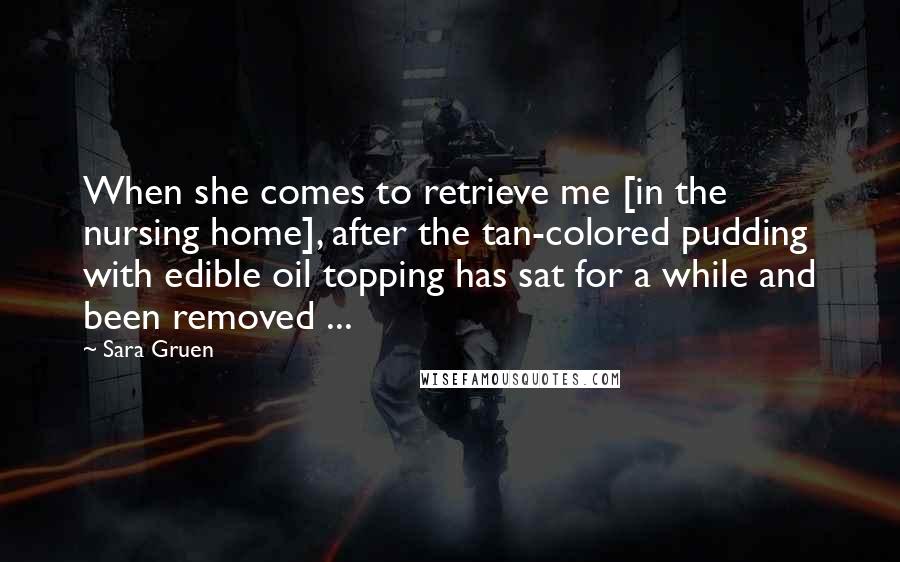 Sara Gruen Quotes: When she comes to retrieve me [in the nursing home], after the tan-colored pudding with edible oil topping has sat for a while and been removed ...