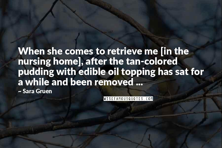 Sara Gruen Quotes: When she comes to retrieve me [in the nursing home], after the tan-colored pudding with edible oil topping has sat for a while and been removed ...