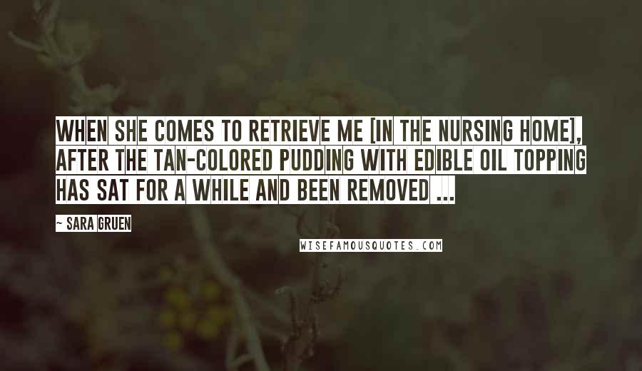 Sara Gruen Quotes: When she comes to retrieve me [in the nursing home], after the tan-colored pudding with edible oil topping has sat for a while and been removed ...